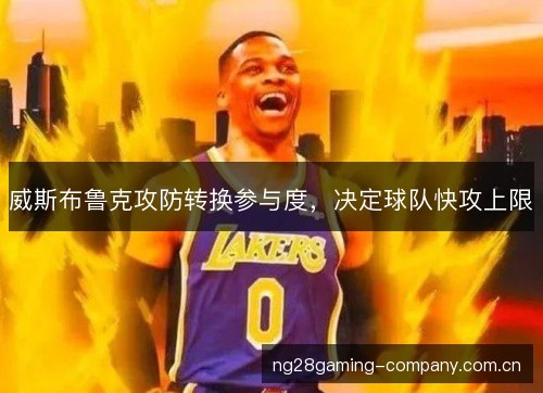 威斯布鲁克攻防转换参与度,决定球队快攻上限 威斯布鲁克攻防转换参与度,决定球队快攻上限