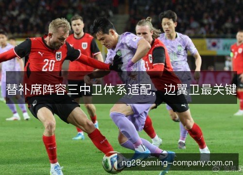 替补席阵容三中卫体系适配，边翼卫最关键