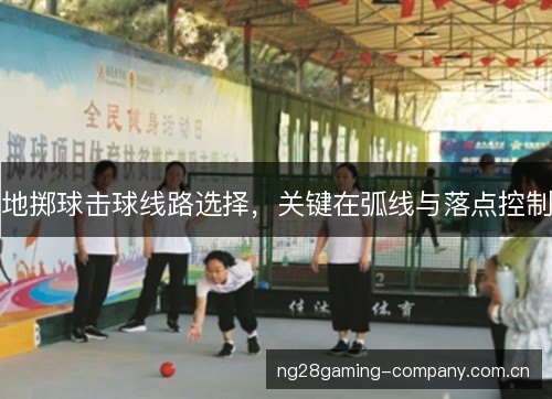 地掷球击球线路选择，关键在弧线与落点控制