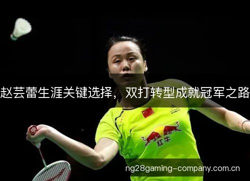 赵芸蕾生涯关键选择，双打转型成就冠军之路