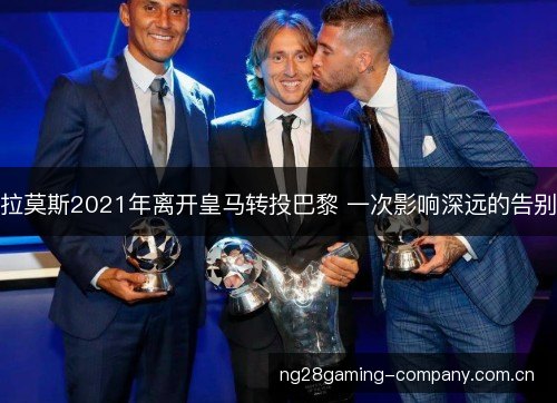拉莫斯2021年离开皇马转投巴黎 一次影响深远的告别